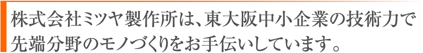 株式会社ミツヤ製作所は、東大阪中小企業の技術力で先端分野のモノづくりをお手伝いしています